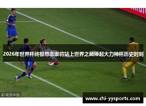 2026年世界杯终极悬念谁将站上世界之巅捧起大力神杯历史时刻 2026年世界杯终极悬念谁将站上世界之巅捧起大力神杯历史时刻