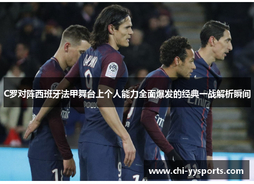 C罗对阵西班牙法甲舞台上个人能力全面爆发的经典一战解析瞬间 C罗对阵西班牙法甲舞台上个人能力全面爆发的经典一战解析瞬间