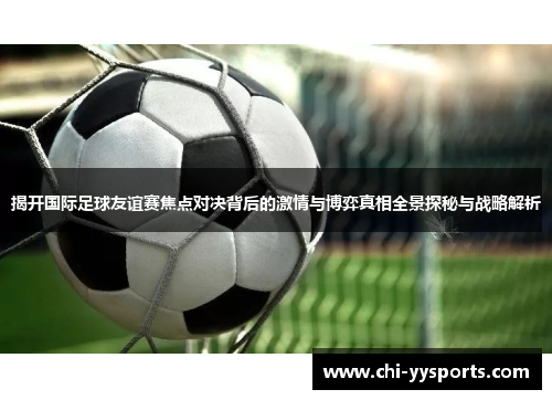 揭开国际足球友谊赛焦点对决背后的激情与博弈真相全景探秘与战略解析