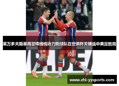 莱万多夫斯基再显锋线统治力助球队在世俱杯关键战中奠定胜局 莱万多夫斯基再显锋线统治力助球队在世俱杯关键战中奠定胜局