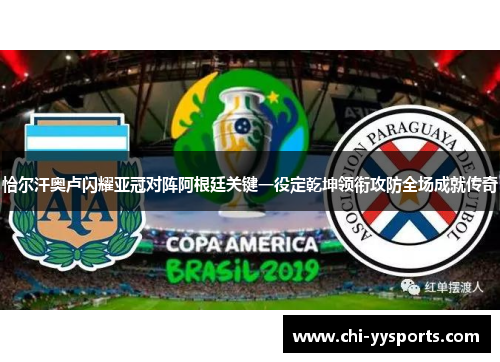 恰尔汗奥卢闪耀亚冠对阵阿根廷关键一役定乾坤领衔攻防全场成就传奇
