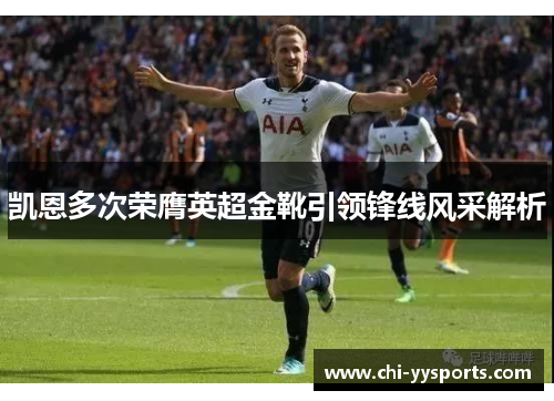 凯恩多次荣膺英超金靴引领锋线风采解析 凯恩多次荣膺英超金靴引领锋线风采解析