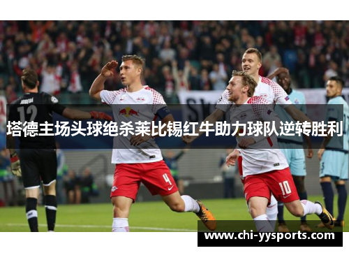 塔德主场头球绝杀莱比锡红牛助力球队逆转胜利 塔德主场头球绝杀莱比锡红牛助力球队逆转胜利