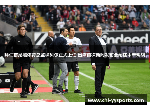 拜仁慕尼黑体育总监埃贝尔正式上任 出席首次新闻发布会阐述未来规划