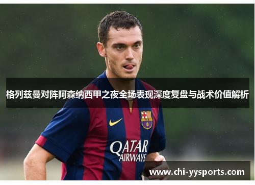 格列兹曼对阵阿森纳西甲之夜全场表现深度复盘与战术价值解析